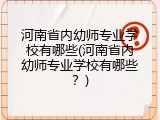 河南省内幼师专业学校有哪些(河南省内幼师专业学校有哪些？)