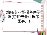 幼师专业能报考医学吗(幼师专业可报考医学。)