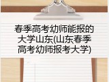 春季高考幼师能报的大学山东(山东春季高考幼师报考大学)