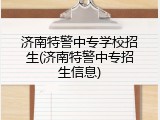 济南特警中专学校招生(济南特警中专招生信息)