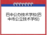 巴中公办技术学校(巴中市公立技术学校)