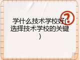 学什么技术学校好(选择技术学校的关键)
