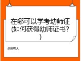 在哪可以学考幼师证(如何获得幼师证书？)