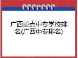 广西重点中专学校排名(广西中专排名)