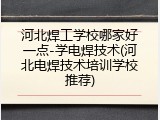 河北焊工学校哪家好一点-学电焊技术(河北电焊技术培训学校推荐)
