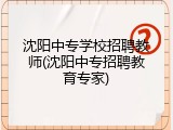 沈阳中专学校招聘教师(沈阳中专招聘教育专家)