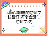 河南省哪里的幼师学校最好(河南省最佳幼师学校)