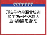 邢台学汽修职业培训多少钱(邢台汽修职业培训费用查询)