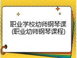 职业学校幼师钢琴课(职业幼师钢琴课程)