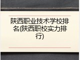 陕西职业技术学校排名(陕西职校实力排行)