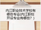 内江职业技术学校有哪些专业(内江职校开设专业有哪些？)