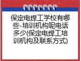 保定电焊工学校有哪些-培训机构呢电话多少(保定电焊工培训机构及联系方式)