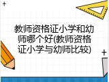 教师资格证小学和幼师哪个好(教师资格证小学与幼师比较)