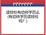 读技校有幼师学历么(有幼师学历读技校吗？)