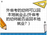 外省考的幼师可以回本地就业么(外省考的幼师能否返回本地就业？)