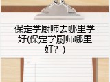 保定学厨师去哪里学好(保定学厨师哪里好？)