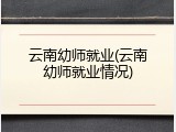 云南幼师就业(云南幼师就业情况)