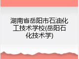 湖南省岳阳市石油化工技术学校(岳阳石化技术学)