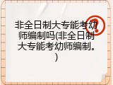 非全日制大专能考幼师编制吗(非全日制大专能考幼师编制。)