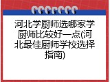 河北学厨师选哪家学厨师比较好一点(河北最佳厨师学校选择指南)