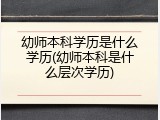 幼师本科学历是什么学历(幼师本科是什么层次学历)