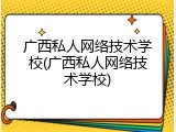 广西私人网络技术学校(广西私人网络技术学校)