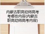 内蒙古职高幼师高考考哪些内容(内蒙古职高幼师高考内容)