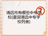 清远市有哪些中专学校(查询清远中专学校列表)
