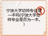 宁波大学幼师专业是一本吗(宁波大学幼师专业是否为一本。)