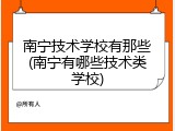 南宁技术学校有那些(南宁有哪些技术类学校)