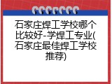 石家庄焊工学校哪个比较好-学焊工专业(石家庄最佳焊工学校推荐)