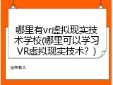 哪里有vr虚拟现实技术学校(哪里可以学习VR虚拟现实技术？)