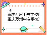 重庆万州中专学校(重庆万州中专学校)