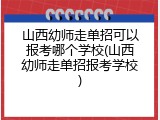 山西幼师走单招可以报考哪个学校(山西幼师走单招报考学校)