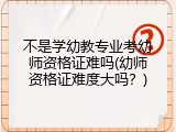 不是学幼教专业考幼师资格证难吗(幼师资格证难度大吗？)