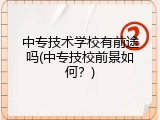 中专技术学校有前途吗(中专技校前景如何？)