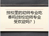 技校里的幼师专业吃香吗(技校幼师专业受欢迎吗？)
