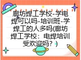 廊坊焊工学校-学电焊可以吗-培训班-学焊工的人多吗(廊坊焊工学校：电焊培训受欢迎吗？)