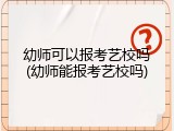 幼师可以报考艺校吗(幼师能报考艺校吗)