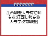 江西哪些大专有幼师专业(江西幼师专业大专学校有哪些)