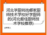 河北学厨师找哪家厨师技术学校好学厨师的(河北最佳厨师技术学校推荐)