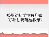 郑州幼师学校有几家(郑州幼师院校数量)