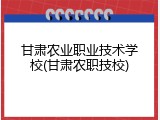 甘肃农业职业技术学校(甘肃农职技校)