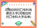 河南幼师对口专科有哪些大学(河南幼师对口专科大学名单)