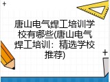 唐山电气焊工培训学校有哪些(唐山电气焊工培训：精选学校推荐)