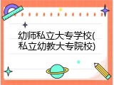 幼师私立大专学校(私立幼教大专院校)