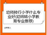 幼师转行小学什么专业好(幼师转小学教育专业推荐)