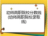 幼师高职院校分数线(幼师高职院校录取线)