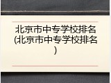 北京市中专学校排名(北京市中专学校排名)