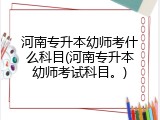 河南专升本幼师考什么科目(河南专升本幼师考试科目。)